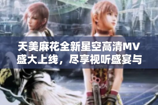 天美麻花全新星空高清MV盛大上线，尽享视听盛宴与奇幻之旅