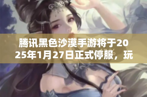 腾讯黑色沙漠手游将于2025年1月27日正式停服，玩家需注意留意消息
