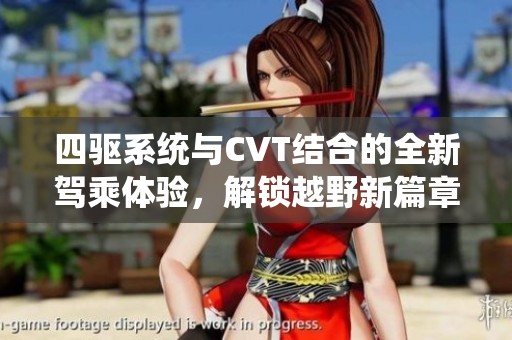 四驱系统与CVT结合的全新驾乘体验，解锁越野新篇章