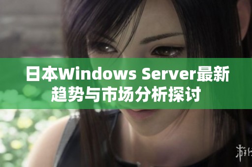 日本Windows Server最新趋势与市场分析探讨