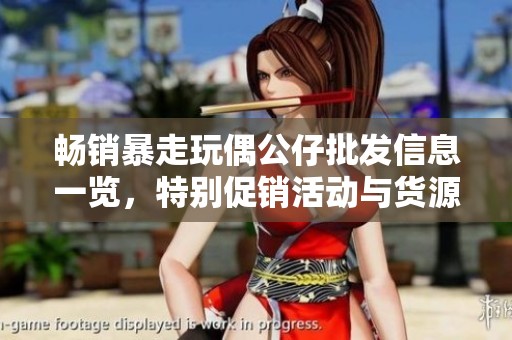 畅销暴走玩偶公仔批发信息一览，特别促销活动与货源分析