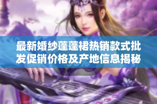 最新婚纱蓬蓬裙热销款式批发促销价格及产地信息揭秘