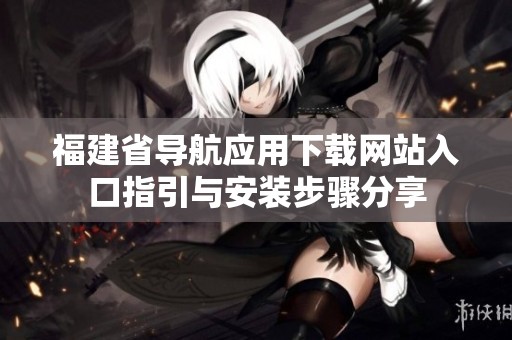 福建省导航应用下载网站入口指引与安装步骤分享