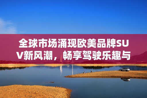 全球市场涌现欧美品牌SUV新风潮，畅享驾驶乐趣与性能提升