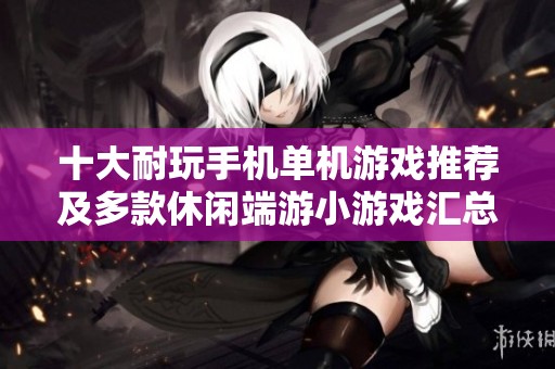 十大耐玩手机单机游戏推荐及多款休闲端游小游戏汇总攻略