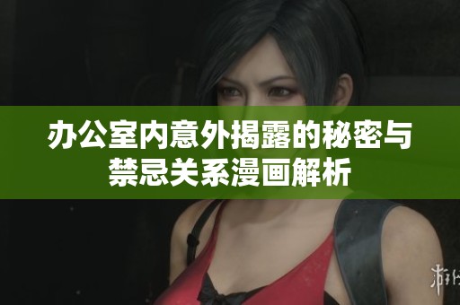 办公室内意外揭露的秘密与禁忌关系漫画解析
