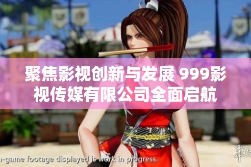 聚焦影视创新与发展 999影视传媒有限公司全面启航