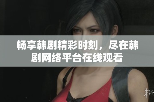 畅享韩剧精彩时刻，尽在韩剧网络平台在线观看