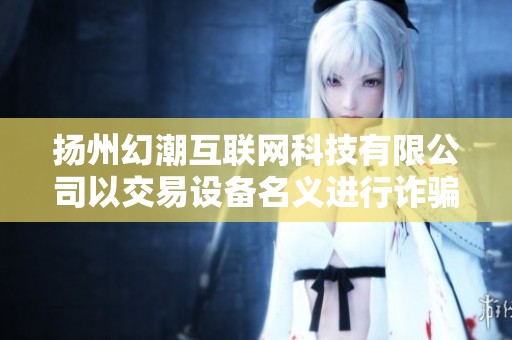 扬州幻潮互联网科技有限公司以交易设备名义进行诈骗行为调查