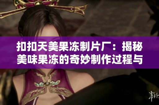 扣扣天美果冻制片厂：揭秘美味果冻的奇妙制作过程与创新理念