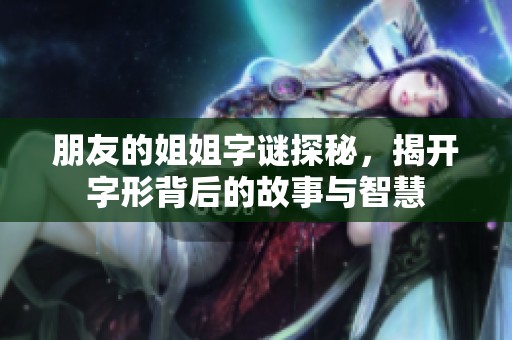 朋友的姐姐字谜探秘，揭开字形背后的故事与智慧