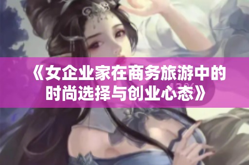 《女企业家在商务旅游中的时尚选择与创业心态》