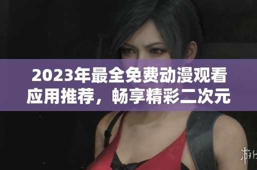 2023年最全免费动漫观看应用推荐，畅享精彩二次元世界