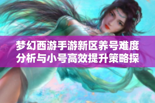梦幻西游手游新区养号难度分析与小号高效提升策略探讨