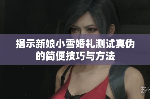 揭示新娘小雪婚礼测试真伪的简便技巧与方法