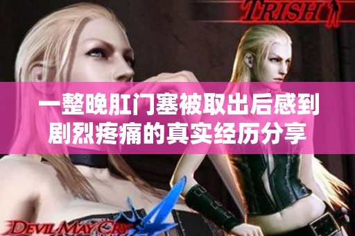 一整晚肛门塞被取出后感到剧烈疼痛的真实经历分享