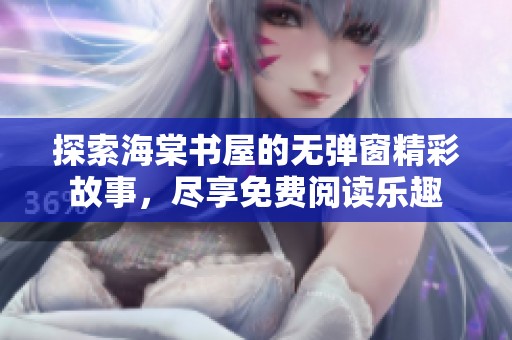 探索海棠书屋的无弹窗精彩故事，尽享免费阅读乐趣