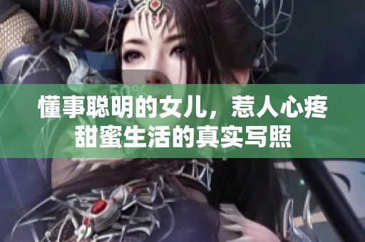懂事聪明的女儿，惹人心疼甜蜜生活的真实写照