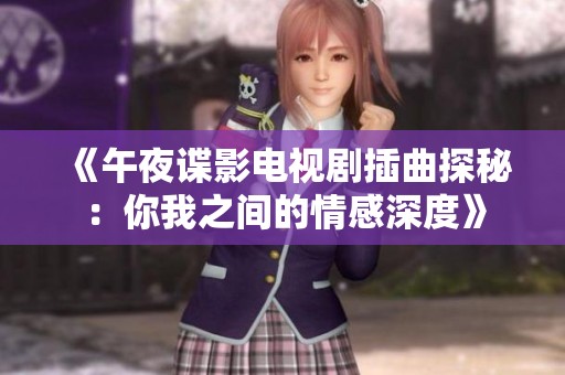 《午夜谍影电视剧插曲探秘：你我之间的情感深度》
