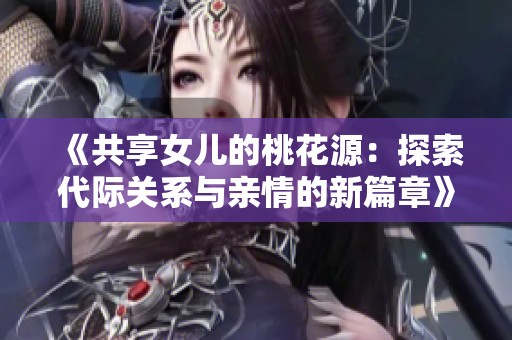 《共享女儿的桃花源：探索代际关系与亲情的新篇章》