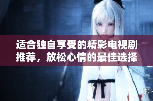 适合独自享受的精彩电视剧推荐，放松心情的最佳选择