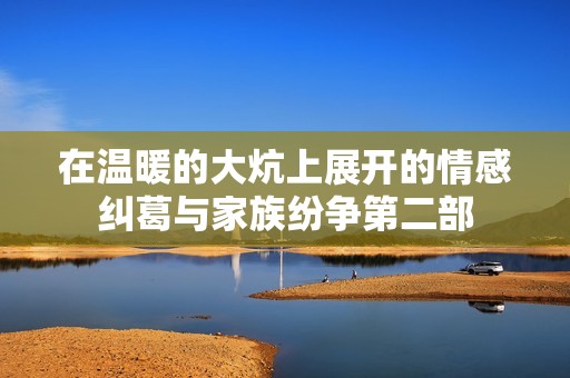 在温暖的大炕上展开的情感纠葛与家族纷争第二部