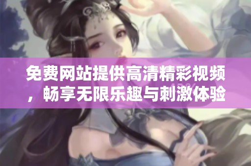 免费网站提供高清精彩视频，畅享无限乐趣与刺激体验