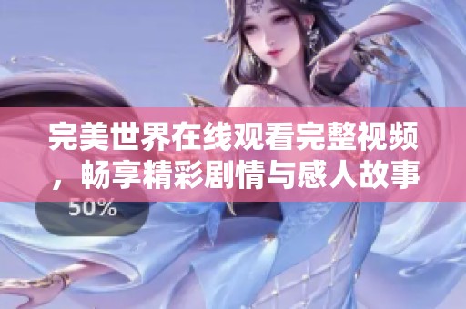 完美世界在线观看完整视频，畅享精彩剧情与感人故事