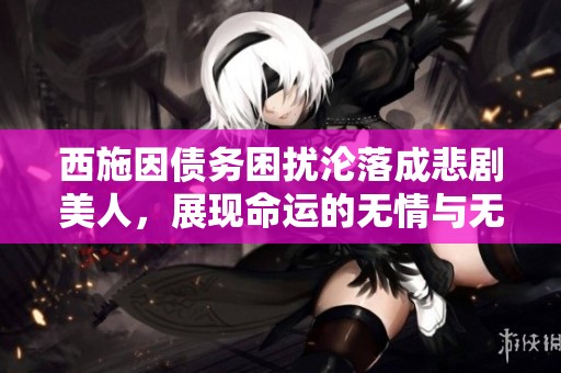 西施因债务困扰沦落成悲剧美人，展现命运的无情与无奈