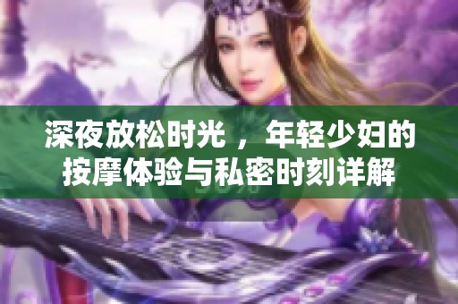 深夜放松时光 ，年轻少妇的按摩体验与私密时刻详解