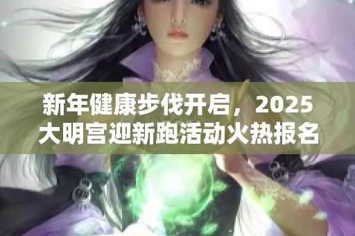 新年健康步伐开启，2025大明宫迎新跑活动火热报名中