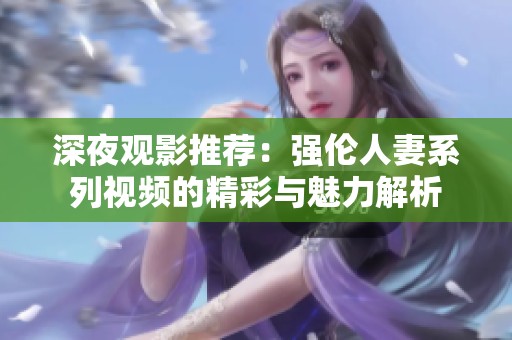 深夜观影推荐：强伦人妻系列视频的精彩与魅力解析