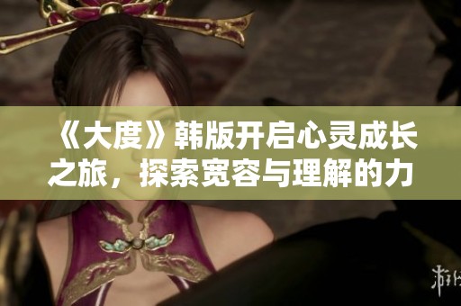 《大度》韩版开启心灵成长之旅，探索宽容与理解的力量