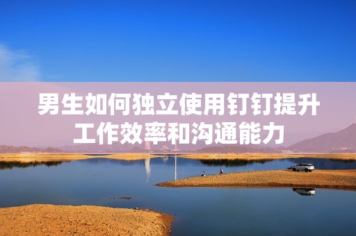 男生如何独立使用钉钉提升工作效率和沟通能力