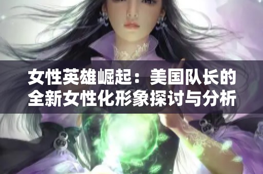 女性英雄崛起：美国队长的全新女性化形象探讨与分析