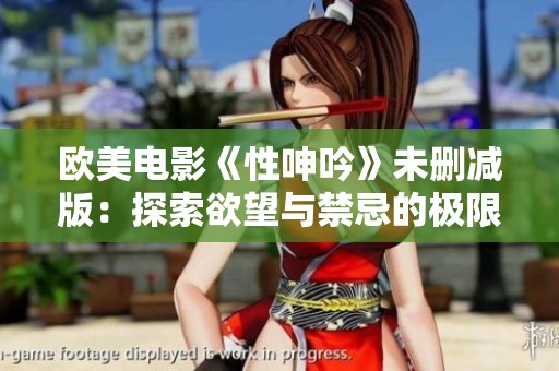 欧美电影《性呻吟》未删减版：探索欲望与禁忌的极限之旅