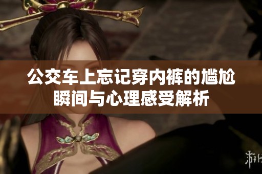 公交车上忘记穿内裤的尴尬瞬间与心理感受解析