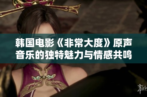韩国电影《非常大度》原声音乐的独特魅力与情感共鸣探讨
