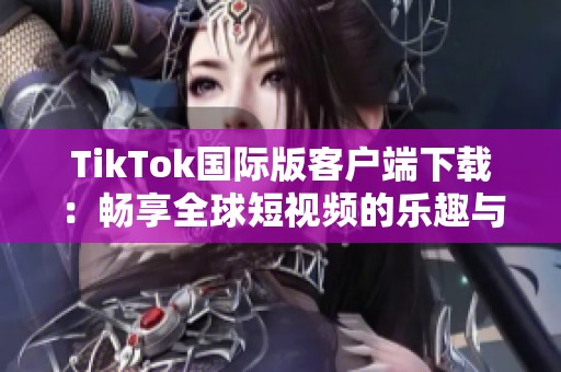 TikTok国际版客户端下载：畅享全球短视频的乐趣与创意