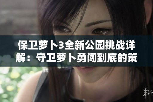 保卫萝卜3全新公园挑战详解：守卫萝卜勇闯到底的策略分享