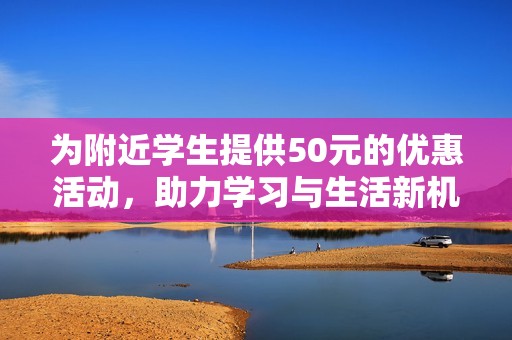 为附近学生提供50元的优惠活动，助力学习与生活新机遇