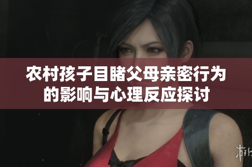 农村孩子目睹父母亲密行为的影响与心理反应探讨
