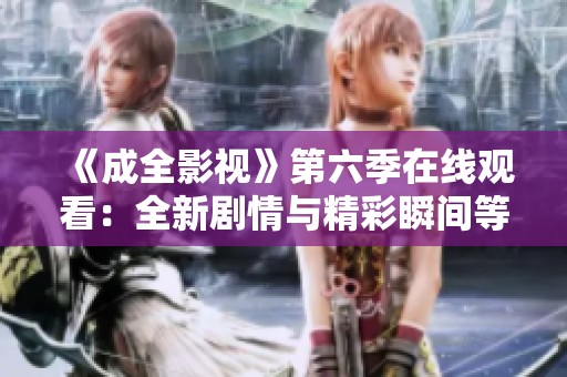 《成全影视》第六季在线观看：全新剧情与精彩瞬间等你来发现