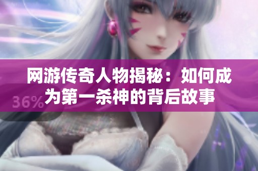 网游传奇人物揭秘：如何成为第一杀神的背后故事