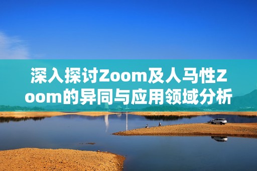深入探讨Zoom及人马性Zoom的异同与应用领域分析