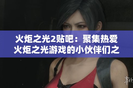 火炬之光2贴吧：聚集热爱火炬之光游戏的小伙伴们之家！