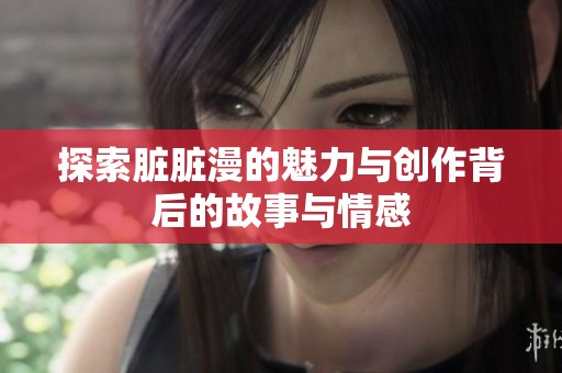 探索脏脏漫的魅力与创作背后的故事与情感