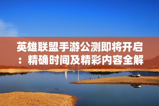 英雄联盟手游公测即将开启：精确时间及精彩内容全解析