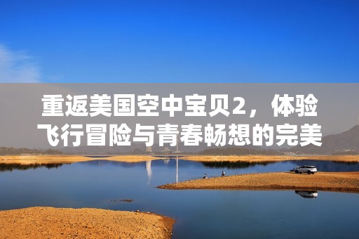 重返美国空中宝贝2，体验飞行冒险与青春畅想的完美结合