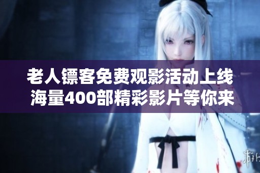 老人镖客免费观影活动上线 海量400部精彩影片等你来享